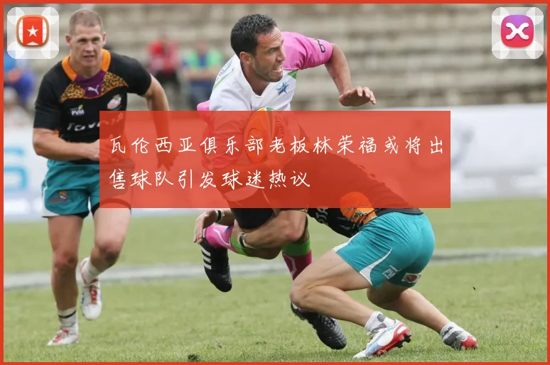 瓦伦西亚俱乐部老板林荣福或将出售球队引发球迷热议