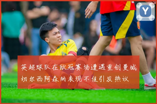 英超球队在欧冠赛场遭遇重创曼城切尔西阿森纳表现不佳引发热议