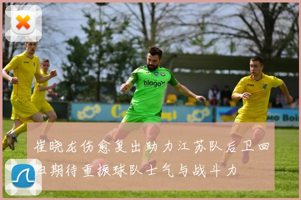 崔晓龙伤愈复出助力江苏队后卫回归期待重振球队士气与战斗力