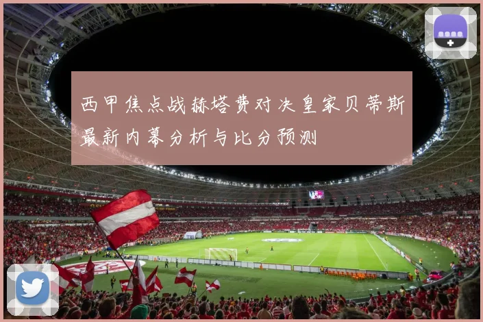 西甲焦点战赫塔费对决皇家贝蒂斯最新内幕分析与比分预测