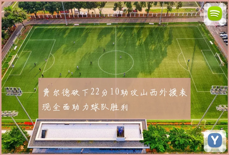 费尔德砍下22分10助攻山西外援表现全面助力球队胜利