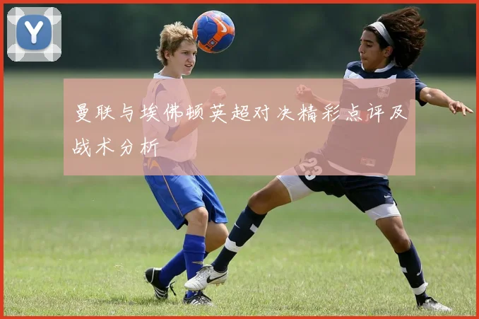 曼联与埃佛顿英超对决精彩点评及战术分析