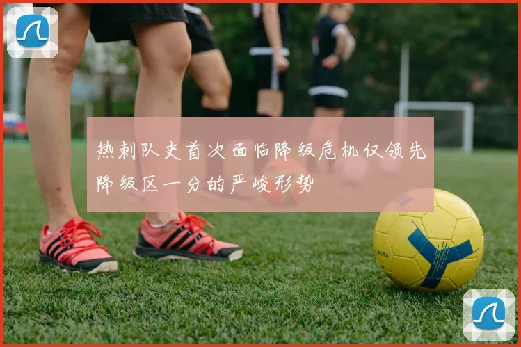 热刺队史首次面临降级危机仅领先降级区一分的严峻形势