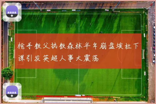 枪手教父执教森林半年崩盘埃杜下课引发英超人事大震荡